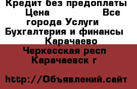 Кредит без предоплаты.  › Цена ­ 1 500 000 - Все города Услуги » Бухгалтерия и финансы   . Карачаево-Черкесская респ.,Карачаевск г.